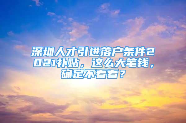 深圳人才引进落户条件2021补贴，这么大笔钱，确定不看看？