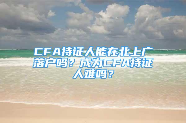 CFA持证人能在北上广落户吗？成为CFA持证人难吗？