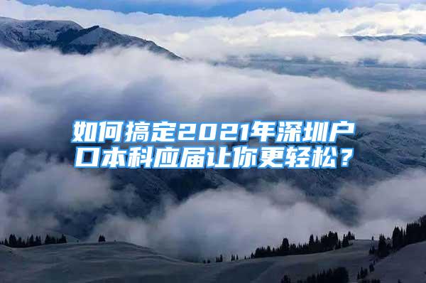 如何搞定2021年深圳户口本科应届让你更轻松？