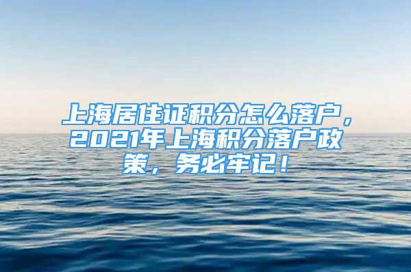 上海居住证积分怎么落户，2021年上海积分落户政策，务必牢记！