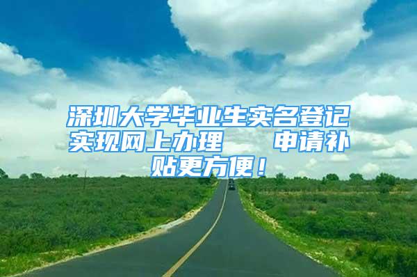 深圳大学毕业生实名登记实现网上办理   申请补贴更方便！