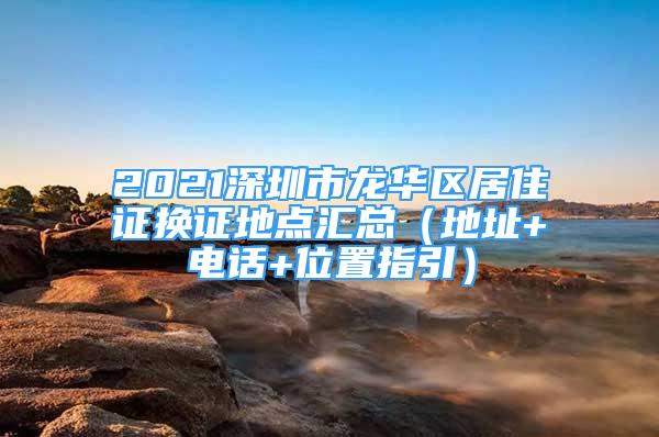 2021深圳市龙华区居住证换证地点汇总（地址+电话+位置指引）