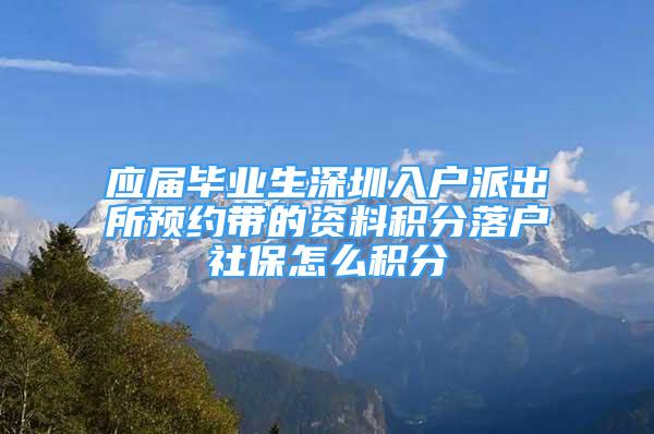 应届毕业生深圳入户派出所预约带的资料积分落户社保怎么积分