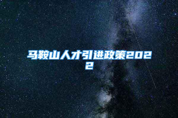 马鞍山人才引进政策2022