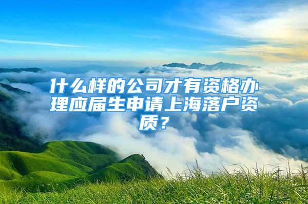 什么样的公司才有资格办理应届生申请上海落户资质？