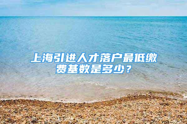 上海引进人才落户最低缴费基数是多少？