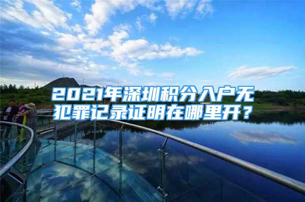 2021年深圳积分入户无犯罪记录证明在哪里开？