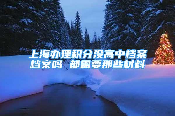 上海办理积分没高中档案档案吗 都需要那些材料