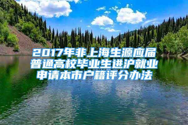 2017年非上海生源应届普通高校毕业生进沪就业申请本市户籍评分办法