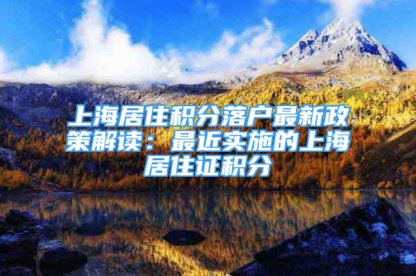 上海居住积分落户最新政策解读：最近实施的上海居住证积分