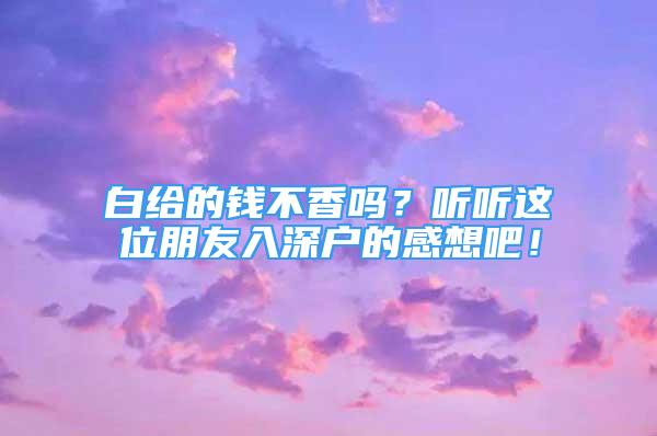 白给的钱不香吗？听听这位朋友入深户的感想吧！