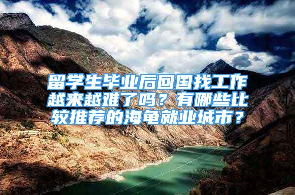 留学生毕业后回国找工作越来越难了吗？有哪些比较推荐的海龟就业城市？