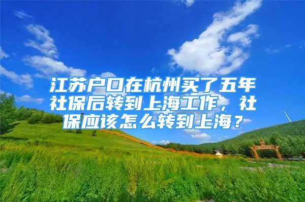 江苏户口在杭州买了五年社保后转到上海工作，社保应该怎么转到上海？