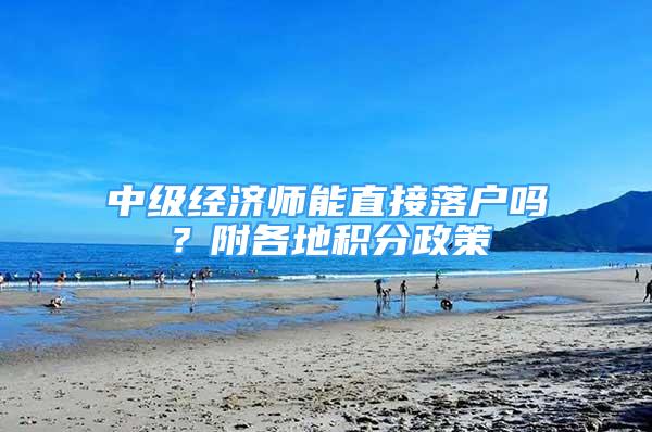 中级经济师能直接落户吗？附各地积分政策