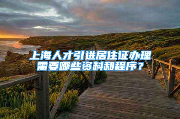 上海人才引进居住证办理需要哪些资料和程序？