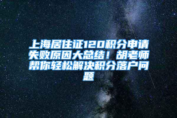 上海居住证120积分申请失败原因大总结！胡老师帮你轻松解决积分落户问题