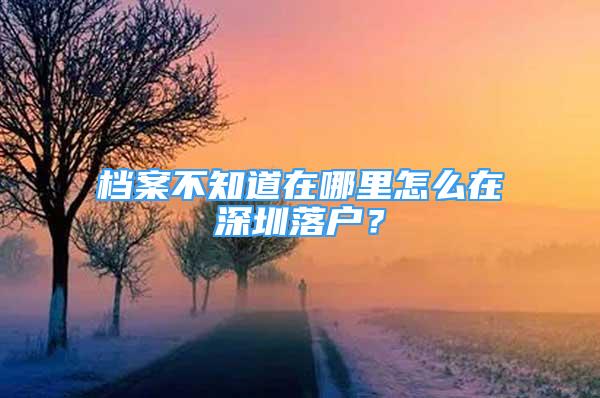 档案不知道在哪里怎么在深圳落户？