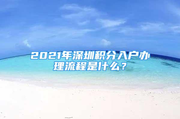 2021年深圳积分入户办理流程是什么？