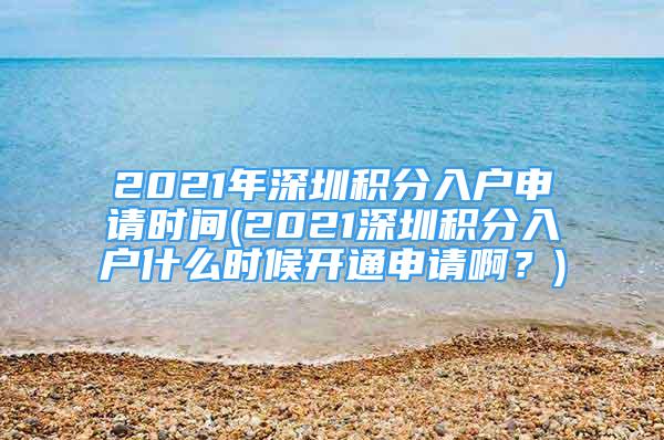 2021年深圳积分入户申请时间(2021深圳积分入户什么时候开通申请啊？)