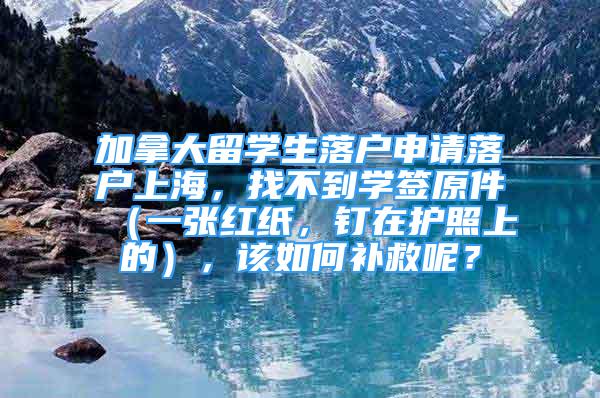 加拿大留学生落户申请落户上海，找不到学签原件（一张红纸，钉在护照上的），该如何补救呢？