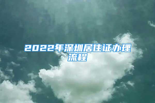 2022年深圳居住证办理流程