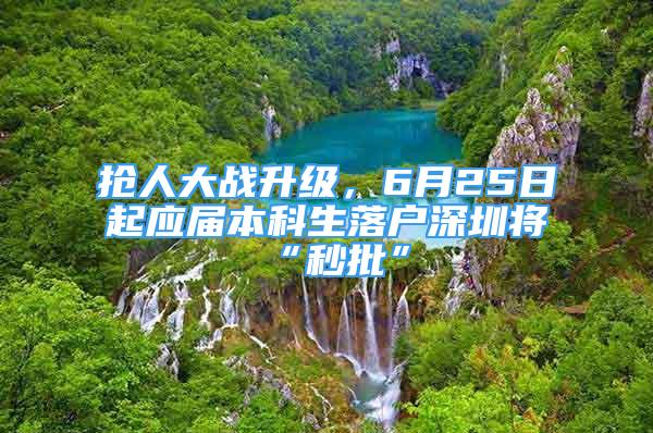 抢人大战升级，6月25日起应届本科生落户深圳将“秒批”