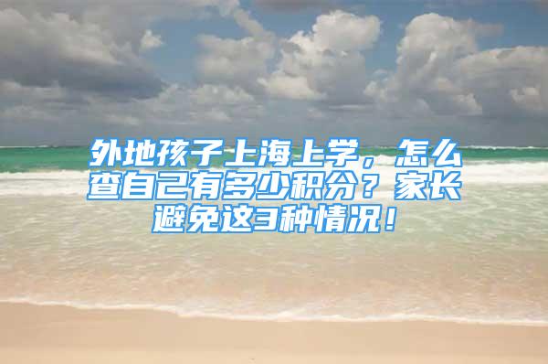 外地孩子上海上学，怎么查自己有多少积分？家长避免这3种情况！