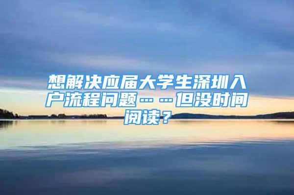 想解决应届大学生深圳入户流程问题……但没时间阅读？