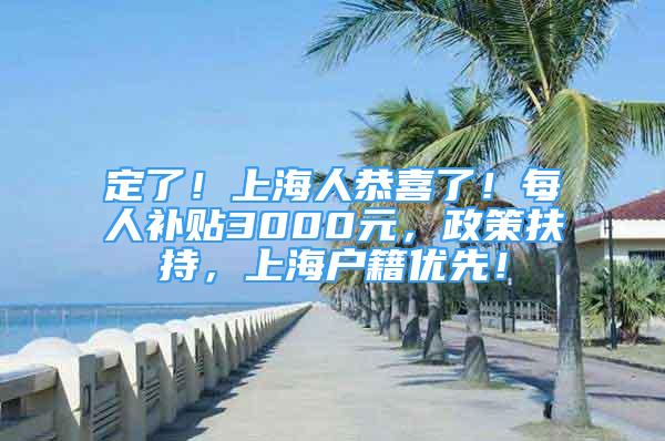 定了！上海人恭喜了！每人补贴3000元，政策扶持，上海户籍优先！