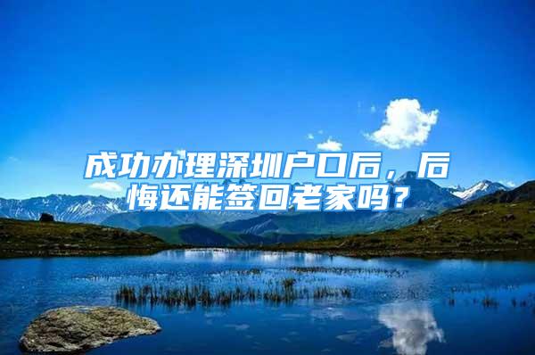 成功办理深圳户口后，后悔还能签回老家吗？