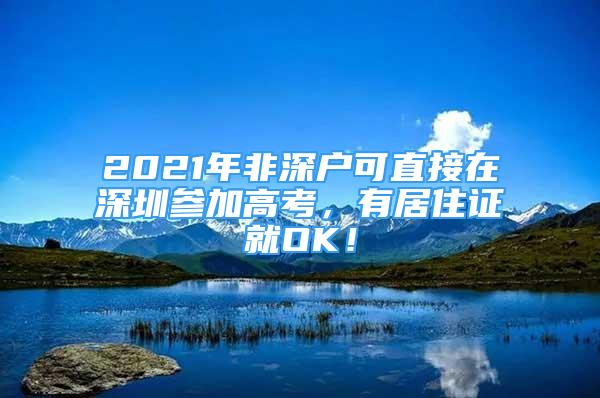 2021年非深户可直接在深圳参加高考，有居住证就OK！