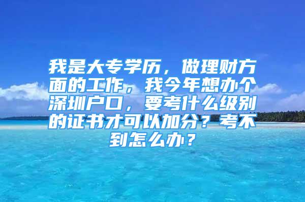 我是大专学历，做理财方面的工作，我今年想办个深圳户口，要考什么级别的证书才可以加分？考不到怎么办？