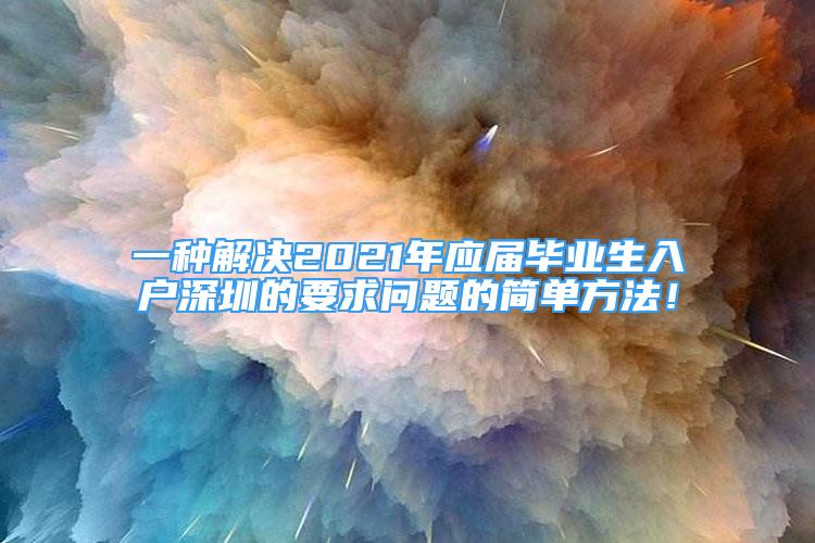 一种解决2021年应届毕业生入户深圳的要求问题的简单方法！