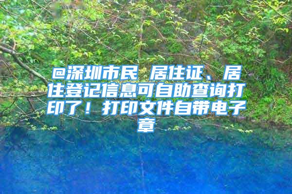 @深圳市民 居住证、居住登记信息可自助查询打印了！打印文件自带电子章