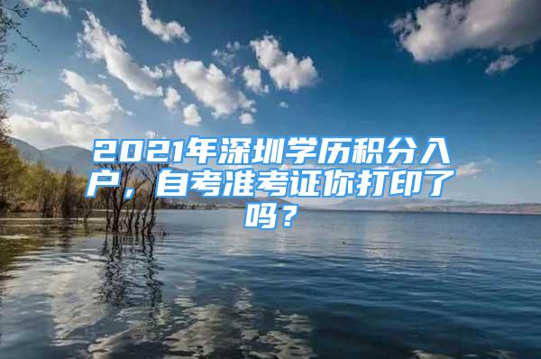 2021年深圳学历积分入户，自考准考证你打印了吗？