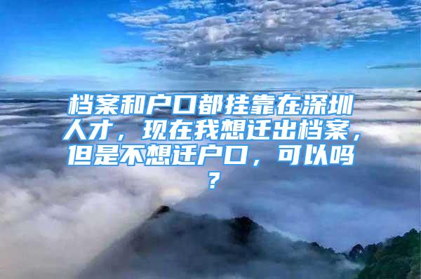 档案和户口都挂靠在深圳人才，现在我想迁出档案，但是不想迁户口，可以吗？