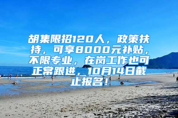 胡集限招120人，政策扶持，可享8000元补贴，不限专业，在岗工作也可正常跟进，10月14日截止报名！