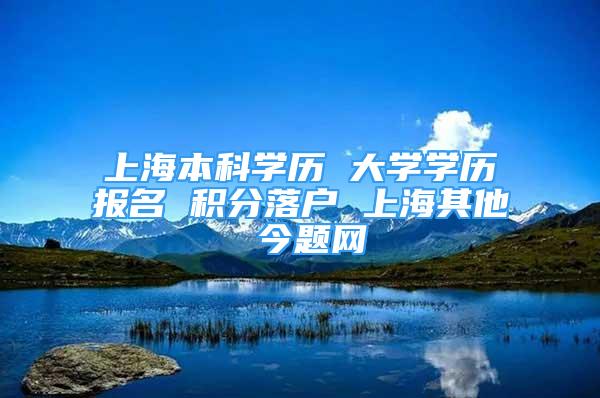 上海本科学历 大学学历报名 积分落户 上海其他 今题网