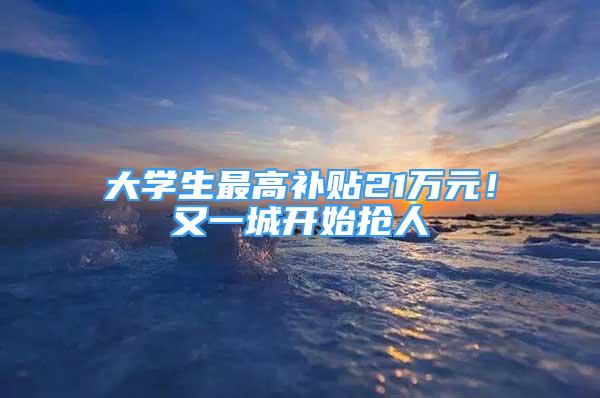 大学生最高补贴21万元！又一城开始抢人