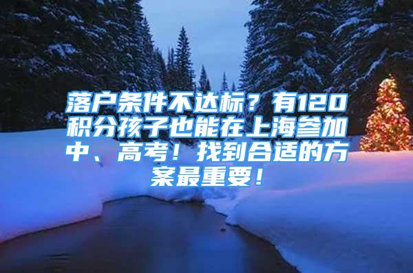 落户条件不达标？有120积分孩子也能在上海参加中、高考！找到合适的方案最重要！