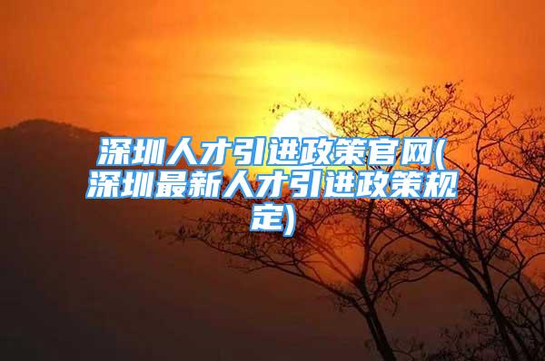 深圳人才引进政策官网(深圳最新人才引进政策规定)