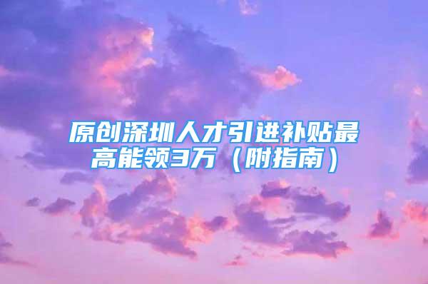 原创深圳人才引进补贴最高能领3万（附指南）