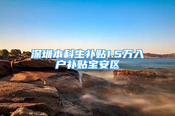 深圳本科生补贴1.5万入户补贴宝安区