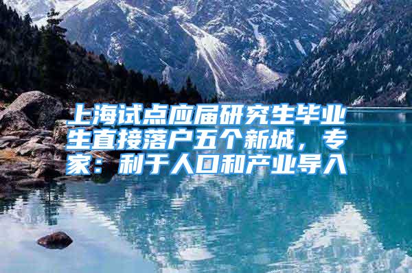 上海试点应届研究生毕业生直接落户五个新城，专家：利于人口和产业导入