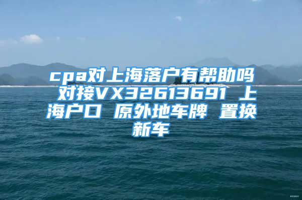 cpa对上海落户有帮助吗 对接VX32613691 上海户口 原外地车牌 置换新车