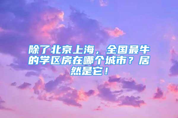 除了北京上海，全国最牛的学区房在哪个城市？居然是它！