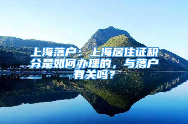 上海落户：上海居住证积分是如何办理的，与落户有关吗？