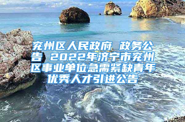 兖州区人民政府 政务公告 2022年济宁市兖州区事业单位急需紧缺青年优秀人才引进公告