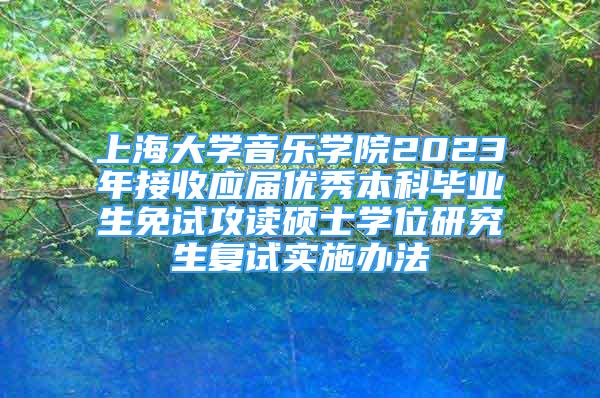 上海大学音乐学院2023年接收应届优秀本科毕业生免试攻读硕士学位研究生复试实施办法