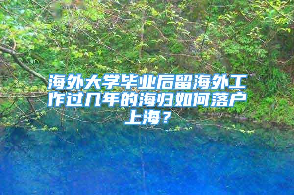 海外大学毕业后留海外工作过几年的海归如何落户上海？